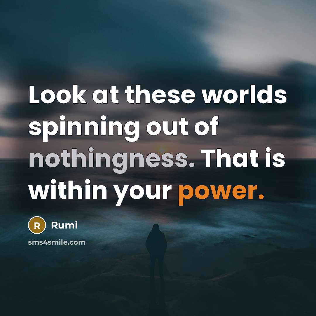 “Look at these worlds spinning out of nothingness. That is within your power.” quote by Rumi