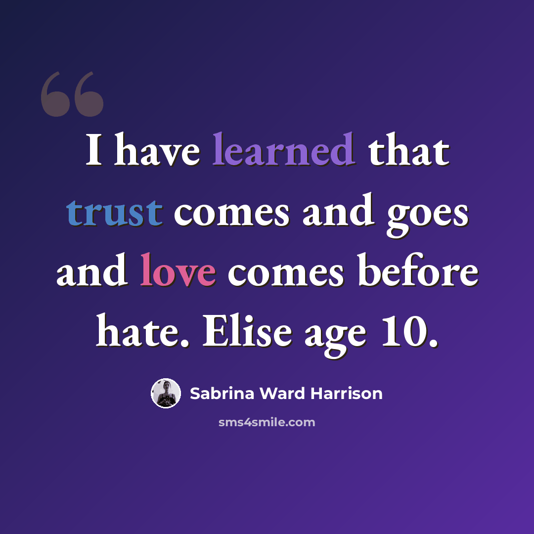 “I have learned that trust comes and goes and love comes before hate. Elise age 10.” quote by Sabrina Ward Harrison
