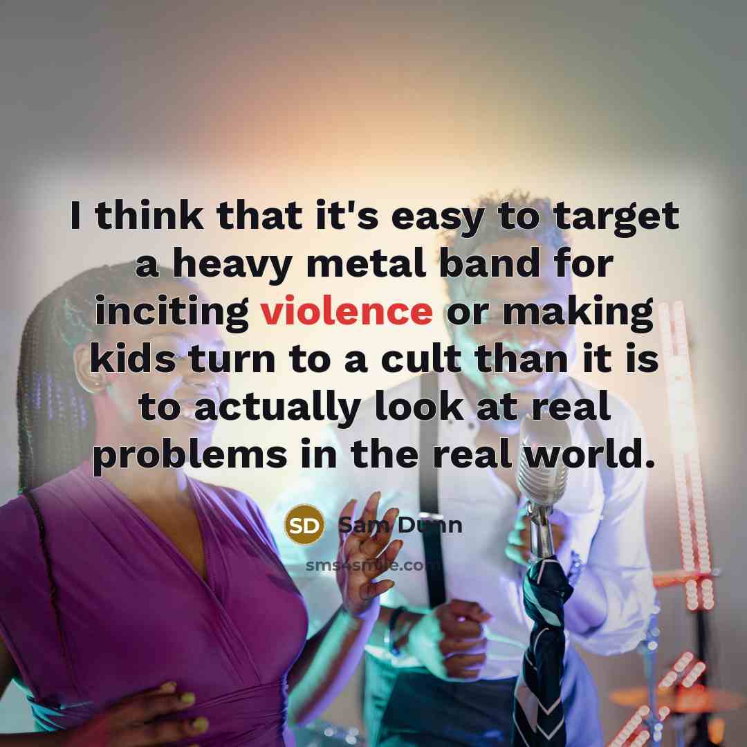 “I think that it's easy to target a heavy metal band for inciting violence or making kids turn to a cult than it is to actually look at real problems in the real world.” quote by Sam Dunn