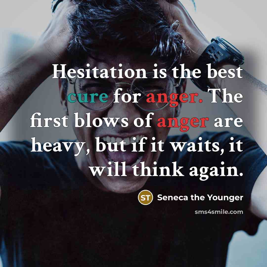“Hesitation is the best cure for anger. The first blows of anger are heavy, but if it waits, it will think again.” quote by Seneca the Younger