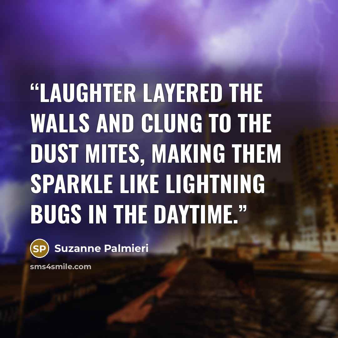 “Laughter layered the walls and clung to the dust mites, making them sparkle like lightning bugs in the daytime.” quote by Suzanne Palmieri