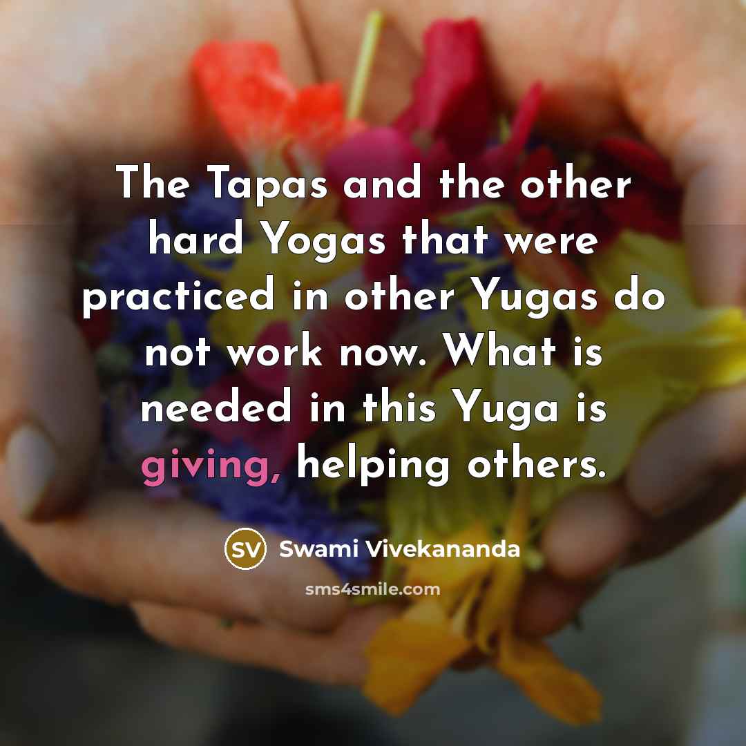 “The Tapas and the other hard Yogas that were practiced in other Yugas do not work now. What is needed in this Yuga is giving, helping others.” quote by Swami Vivekananda