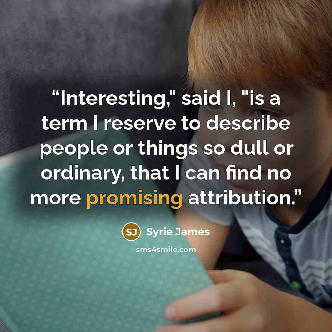 “Interesting," said I, "is a term I reserve to describe people or things so dull or ordinary, that I can find no more promising attribution.” quote by Syrie James