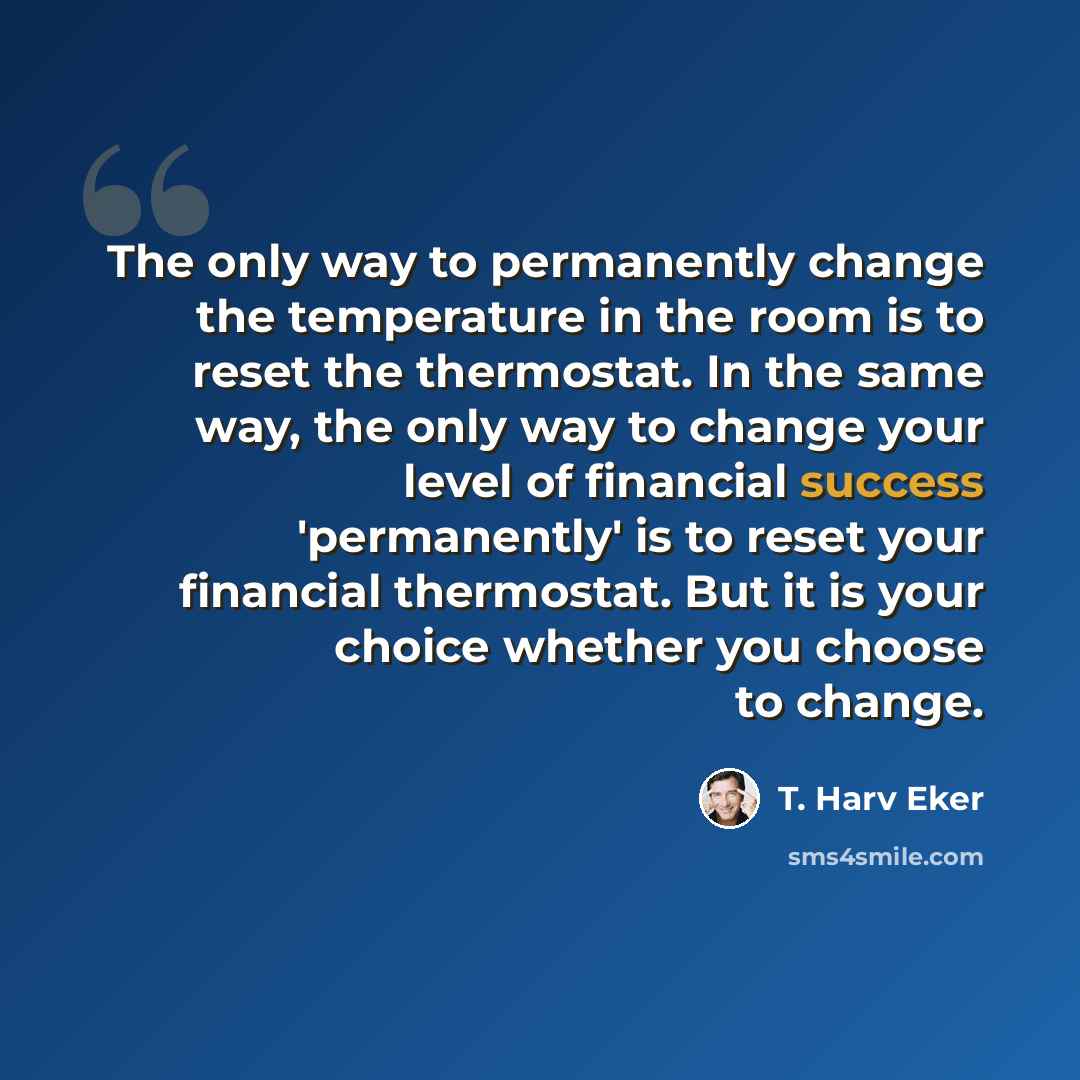 “The only way to permanently change the temperature in the room is to reset the thermostat. In the same way, the only way to change your level of financial success 'permanently' is to reset your financial thermostat. But it is your choice whether you choose to change.” quote by T. Harv Eker