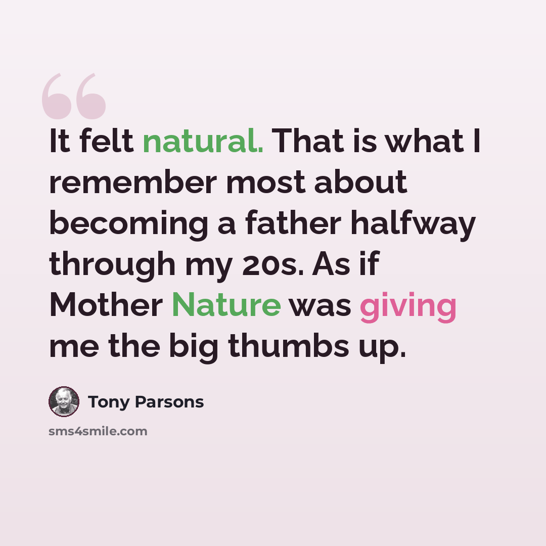 “It felt natural. That is what I remember most about becoming a father halfway through my 20s. As if Mother Nature was giving me the big thumbs up.” quote by Tony Parsons