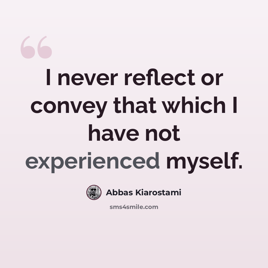 “I never reflect or convey that which I have not experienced myself.” quote by Abbas Kiarostami