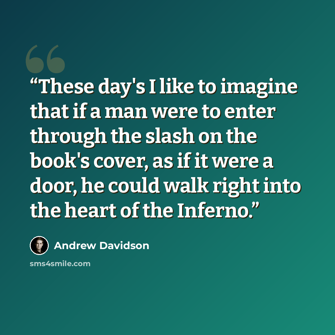 “These day's I like to imagine that if a man were to enter through the slash on the book's cover, as if it were a door, he could walk right into the heart of the Inferno.” quote by Andrew Davidson