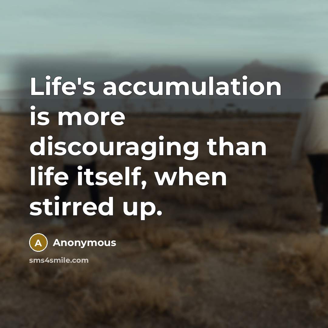 “Life's accumulation is more discouraging than life itself, when stirred up.” quote by Anonymous