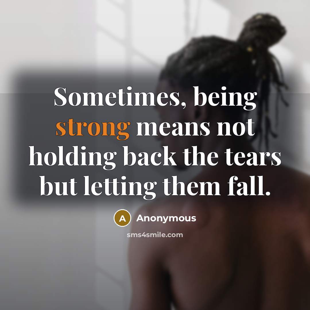 “Sometimes, being strong means not holding back the tears but letting them fall.” quote by Anonymous