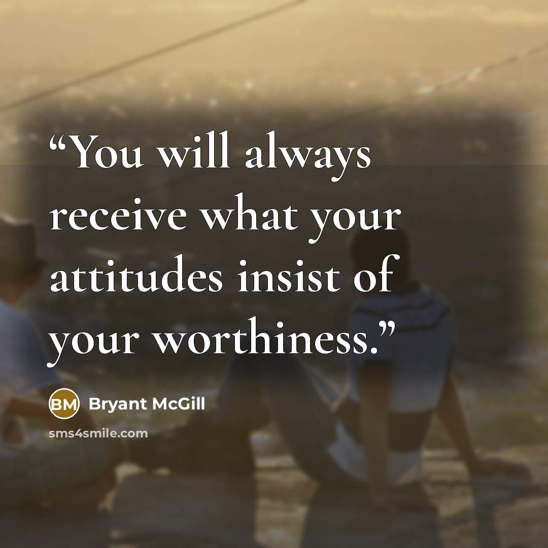 “You will always receive what your attitudes insist of your worthiness.” quote by Bryant McGill