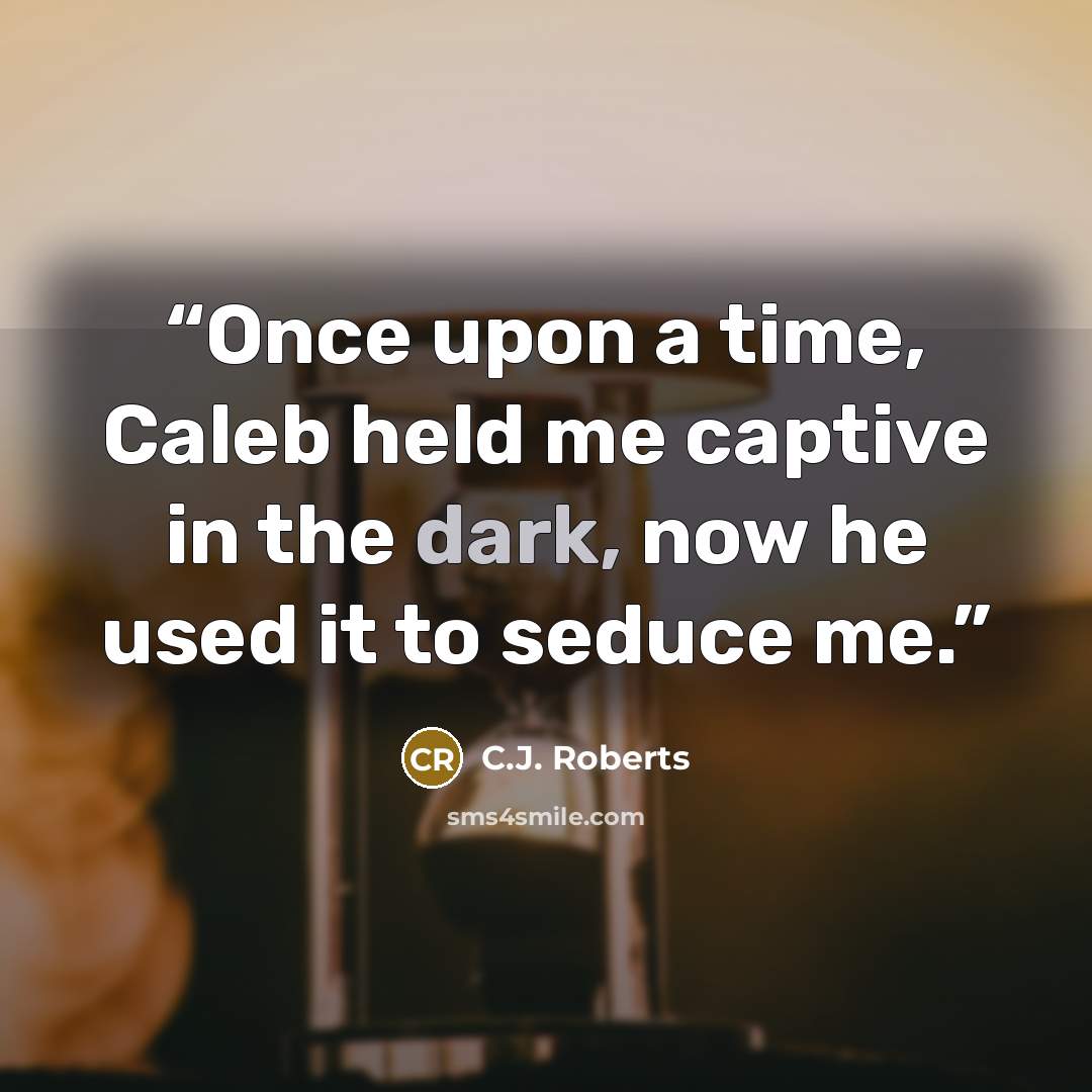 “Once upon a time, Caleb held me captive in the dark, now he used it to seduce me.” quote by C.J. Roberts