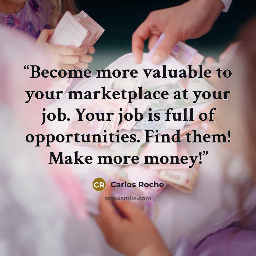 “Become more valuable to your marketplace at your job. Your job is full of opportunities. Find them! Make more money!” quote by Carlos Roche