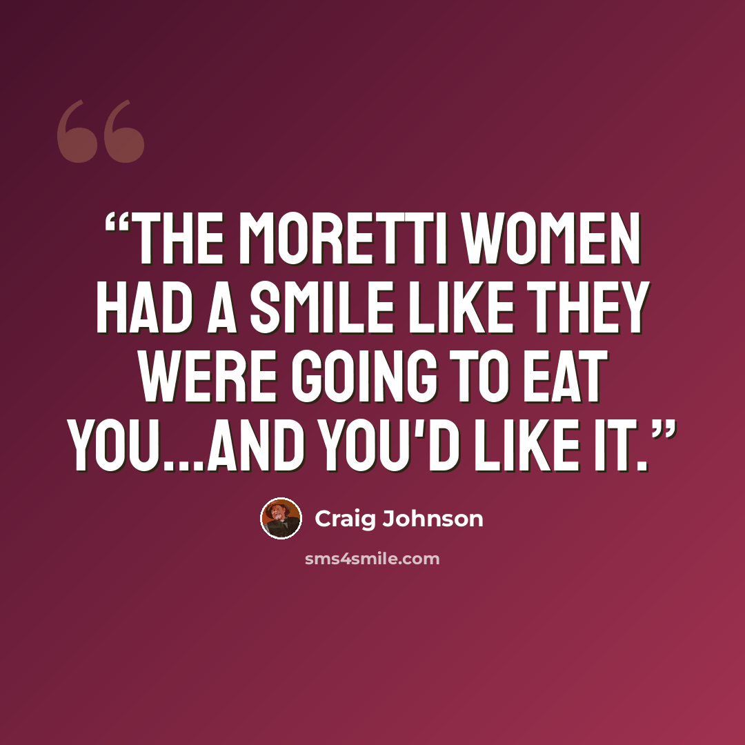 “The Moretti women had a smile like they were going to eat you...and you'd like it.” quote by Craig Johnson
