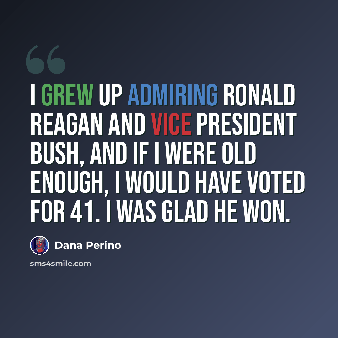 “I grew up admiring Ronald Reagan and Vice President Bush, and if I were old enough, I would have voted for 41. I was glad he won.” quote by Dana Perino