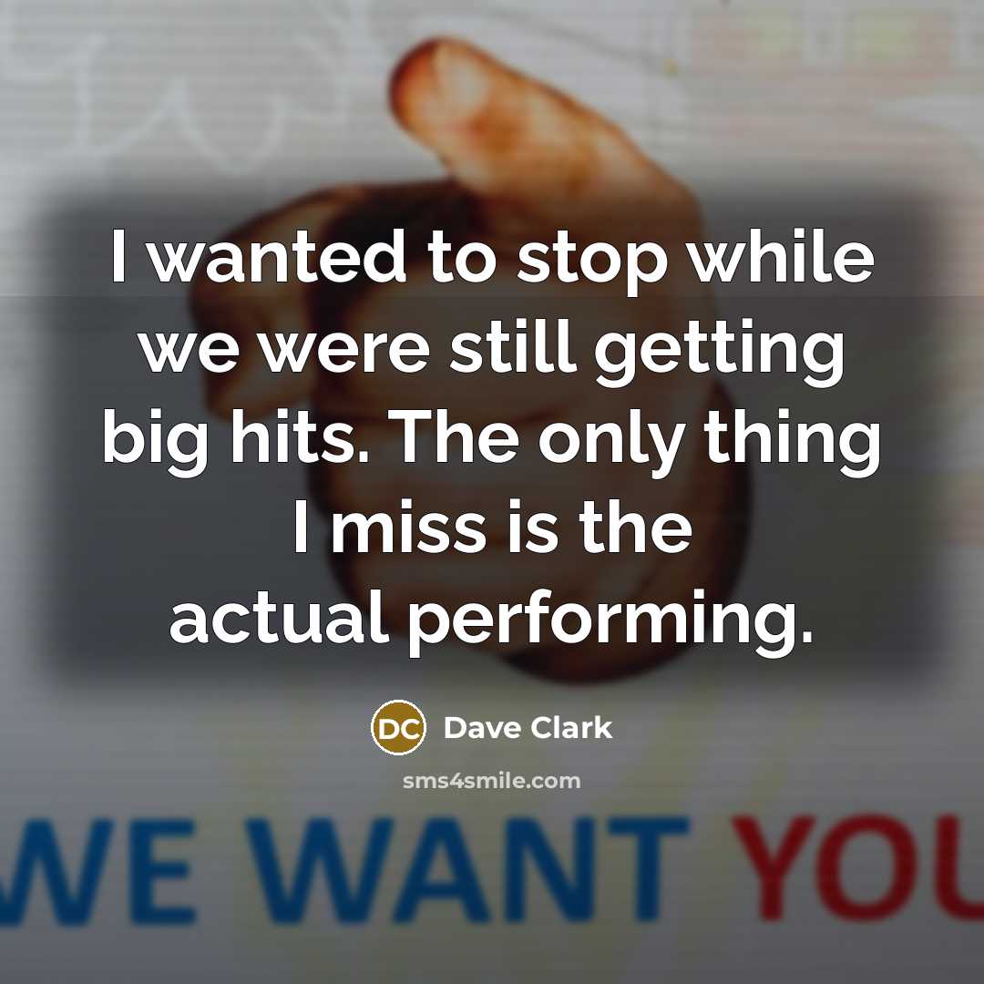 “I wanted to stop while we were still getting big hits. The only thing I miss is the actual performing.” quote by Dave Clark