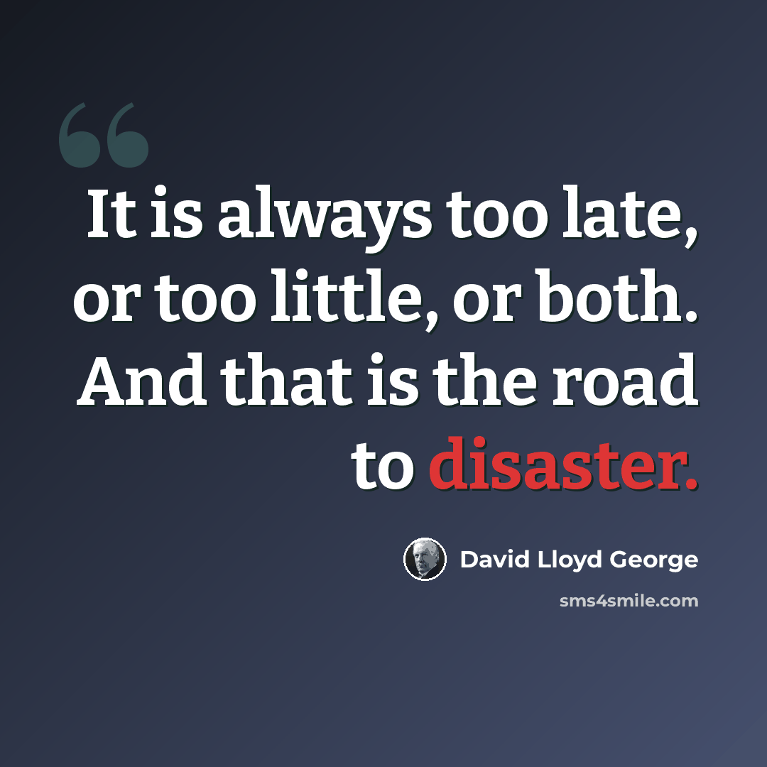 “It is always too late, or too little, or both. And that is the road to disaster.” quote by David Lloyd George