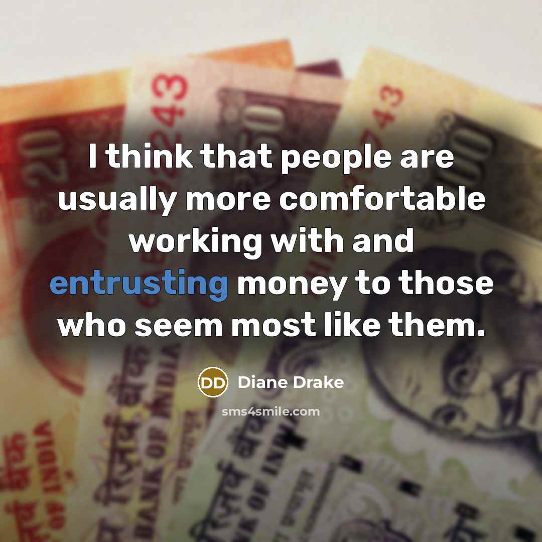 “I think that people are usually more comfortable working with and entrusting money to those who seem most like them.” quote by Diane Drake