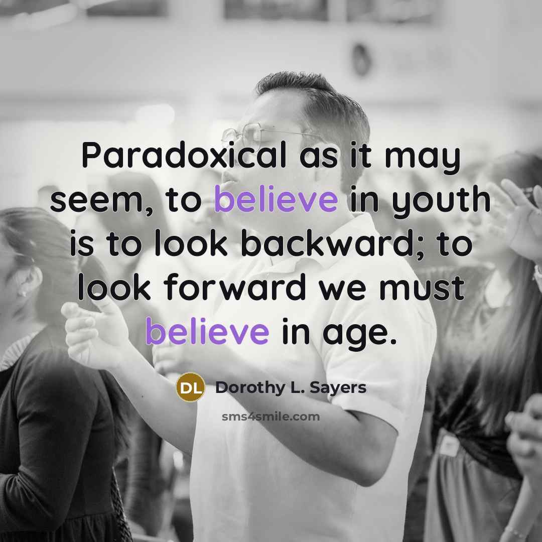 “Paradoxical as it may seem, to believe in youth is to look backward; to look forward we must believe in age.” quote by Dorothy L. Sayers