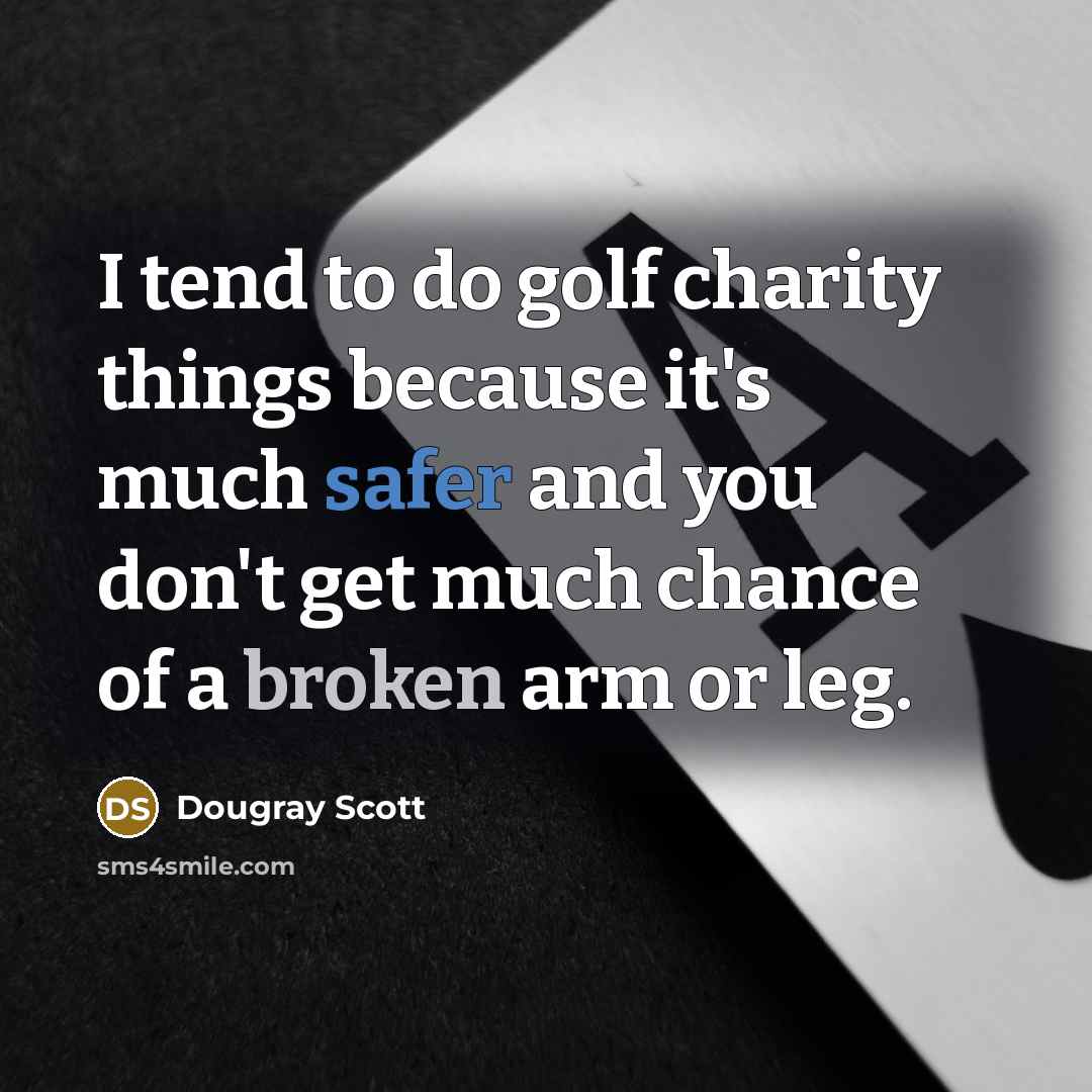 “I tend to do golf charity things because it's much safer and you don't get much chance of a broken arm or leg.” quote by Dougray Scott
