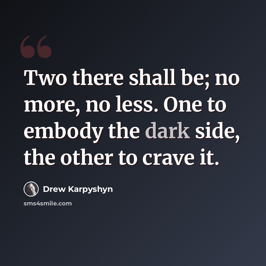 “Two there shall be; no more, no less. One to embody the dark side, the other to crave it.” quote by Drew Karpyshyn