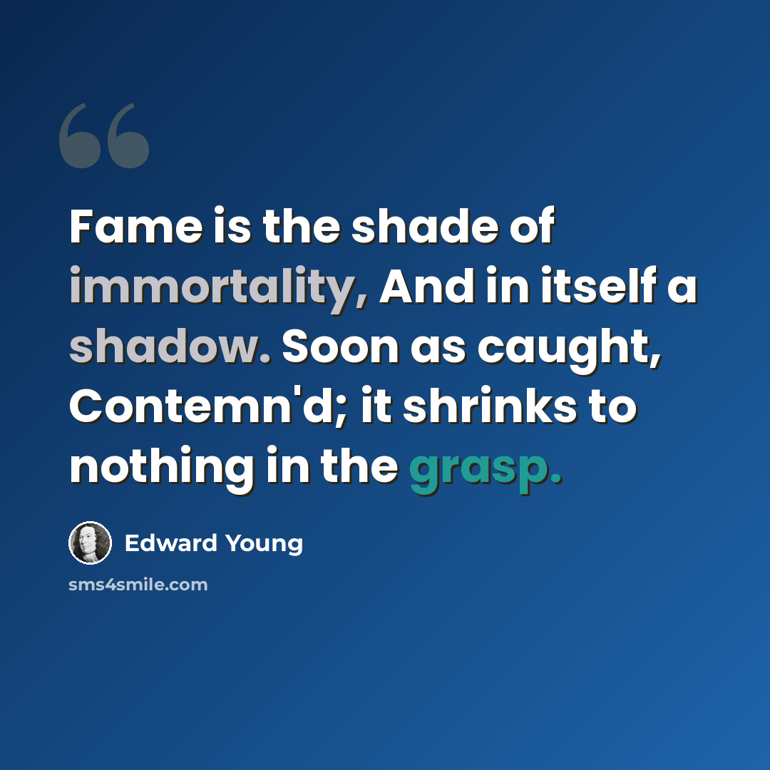 “Fame is the shade of immortality, And in itself a shadow. Soon as caught, Contemn'd; it shrinks to nothing in the grasp.” quote by Edward Young