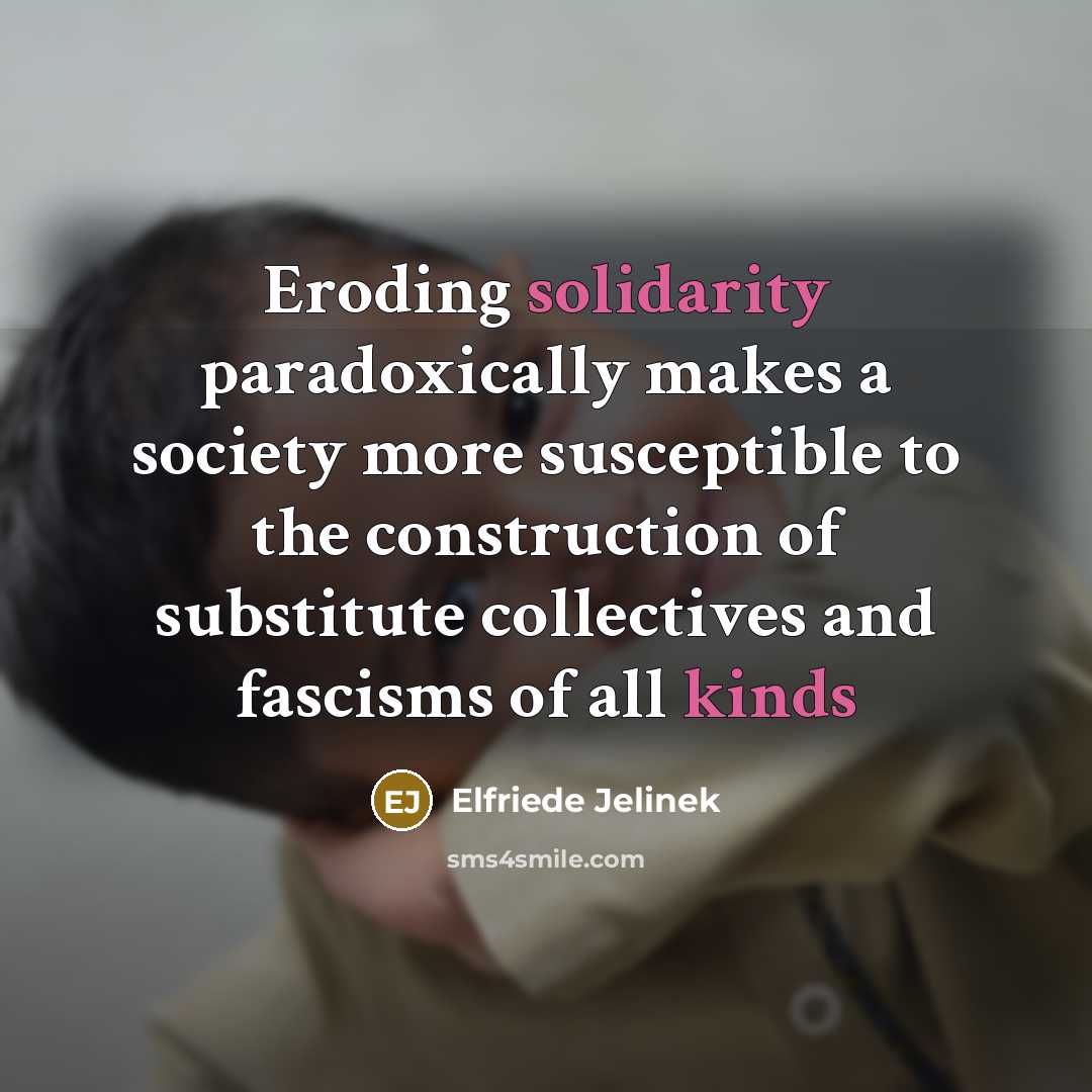 “Eroding solidarity paradoxically makes a society more susceptible to the construction of substitute collectives and fascisms of all kinds” quote by Elfriede Jelinek