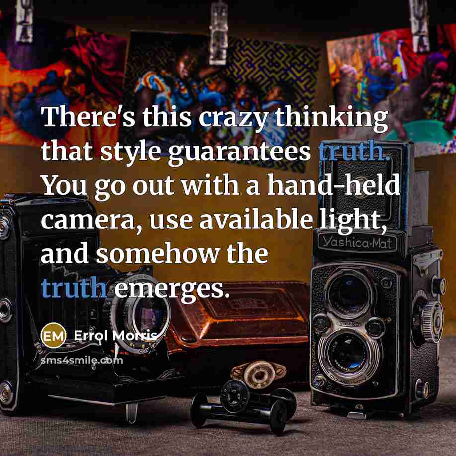 “There's this crazy thinking that style guarantees truth. You go out with a hand-held camera, use available light, and somehow the truth emerges.” quote by Errol Morris