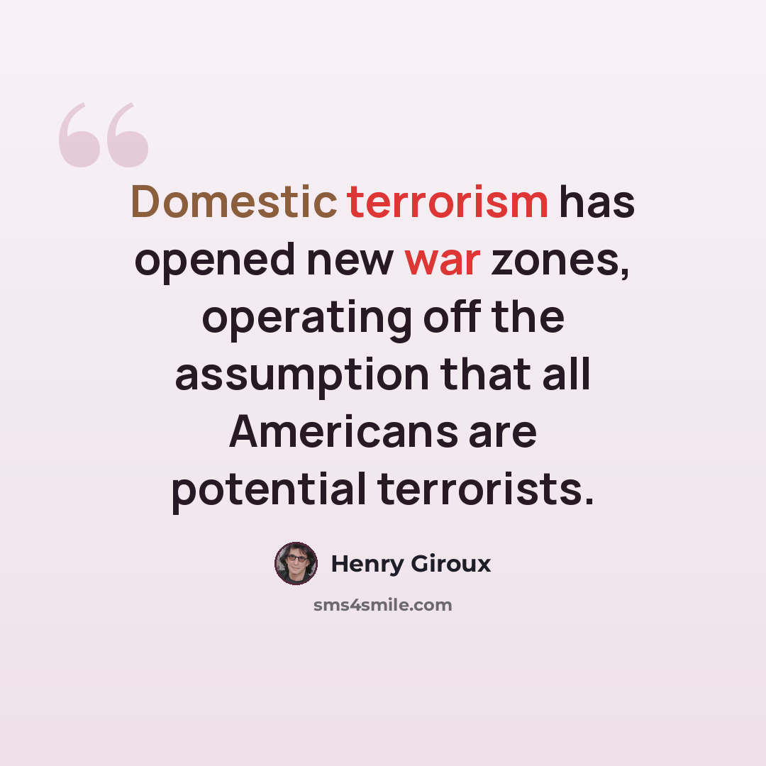 “Domestic terrorism has opened new war zones, operating off the assumption that all Americans are potential terrorists.” quote by Henry Giroux