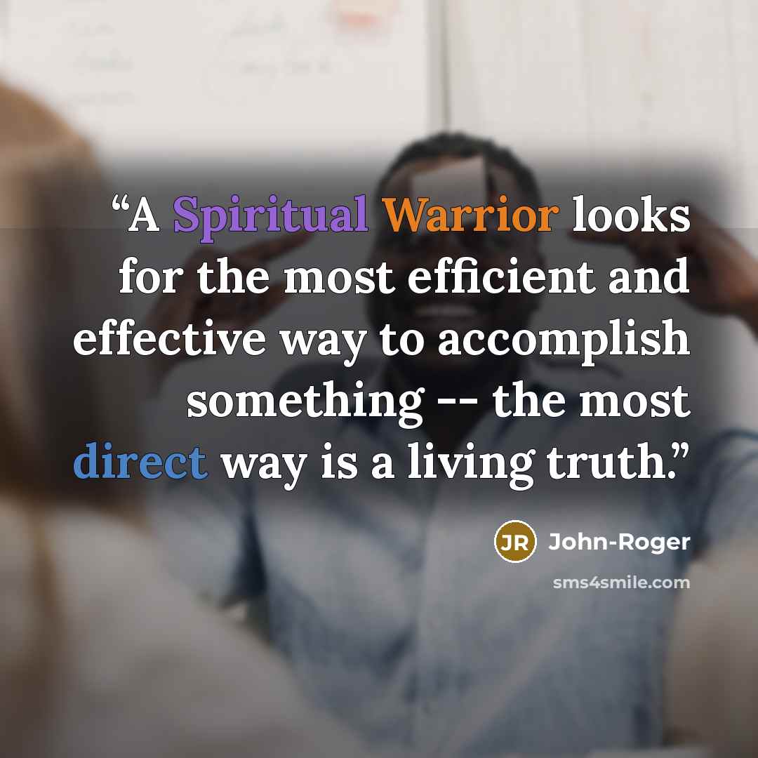 “A Spiritual Warrior looks for the most efficient and effective way to accomplish something -- the most direct way is a living truth.” quote by John-Roger