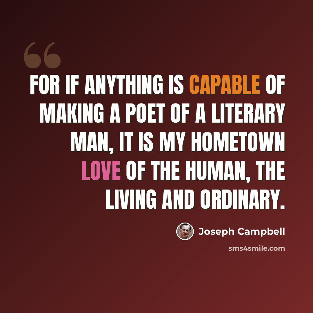 “For if anything is capable of making a poet of a literary man, it is my hometown love of the human, the living and ordinary.” quote by Joseph Campbell
