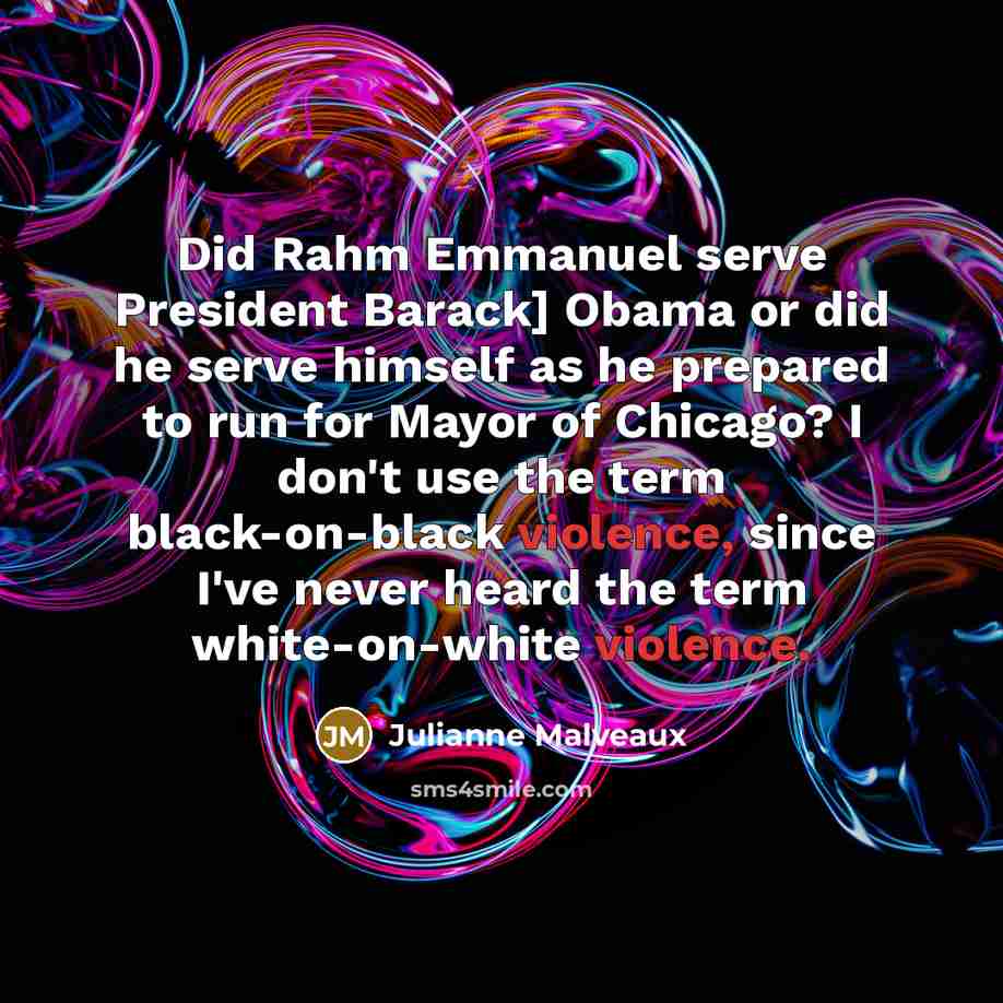 “Did Rahm Emmanuel serve President Barack] Obama or did he serve himself as he prepared to run for Mayor of Chicago? I don't use the term black-on-black violence, since I've never heard the term white-on-white violence.” quote by Julianne Malveaux