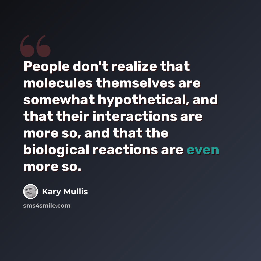 “People don't realize that molecules themselves are somewhat hypothetical, and that their interactions are more so, and that the biological reactions are even more so.” quote by Kary Mullis
