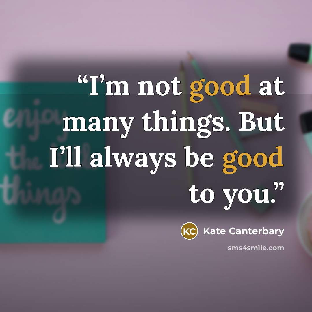 “I’m not good at many things. But I’ll always be good to you.” quote by Kate Canterbary