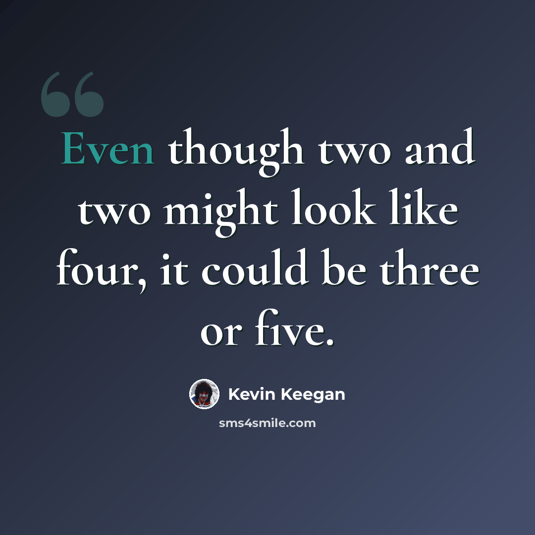 “Even though two and two might look like four, it could be three or five.” quote by Kevin Keegan