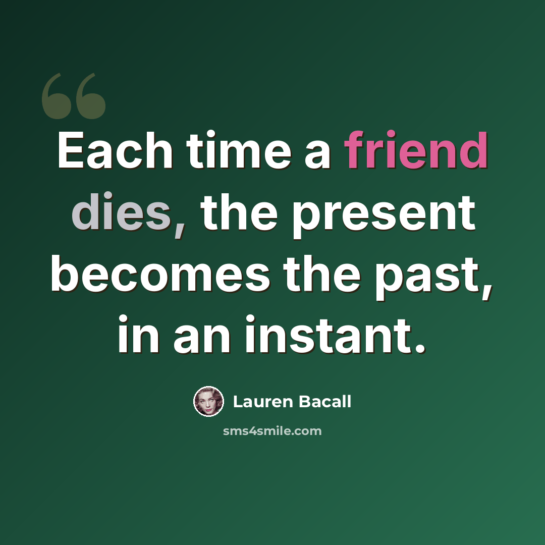 “Each time a friend dies, the present becomes the past, in an instant.” quote by Lauren Bacall