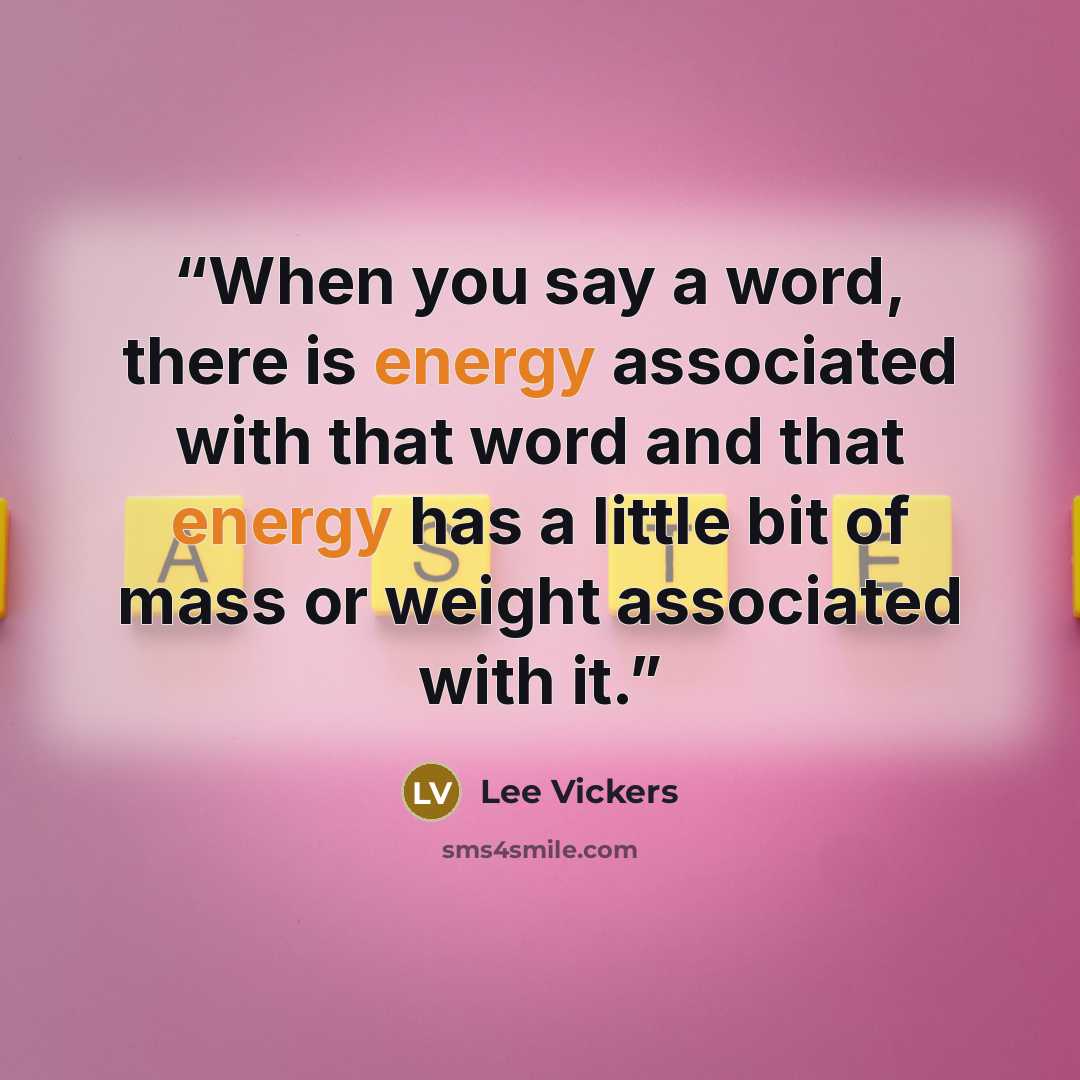 “When you say a word, there is energy associated with that word and that energy has a little bit of mass or weight associated with it.” quote by Lee Vickers