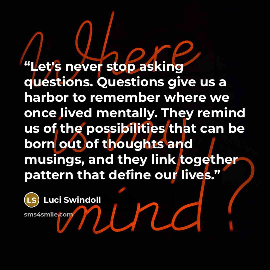 “Let's never stop asking questions. Questions give us a harbor to remember where we once lived mentally. They remind us of the possibilities that can be born out of thoughts and musings, and they link together pattern that define our lives.” quote by Luci Swindoll