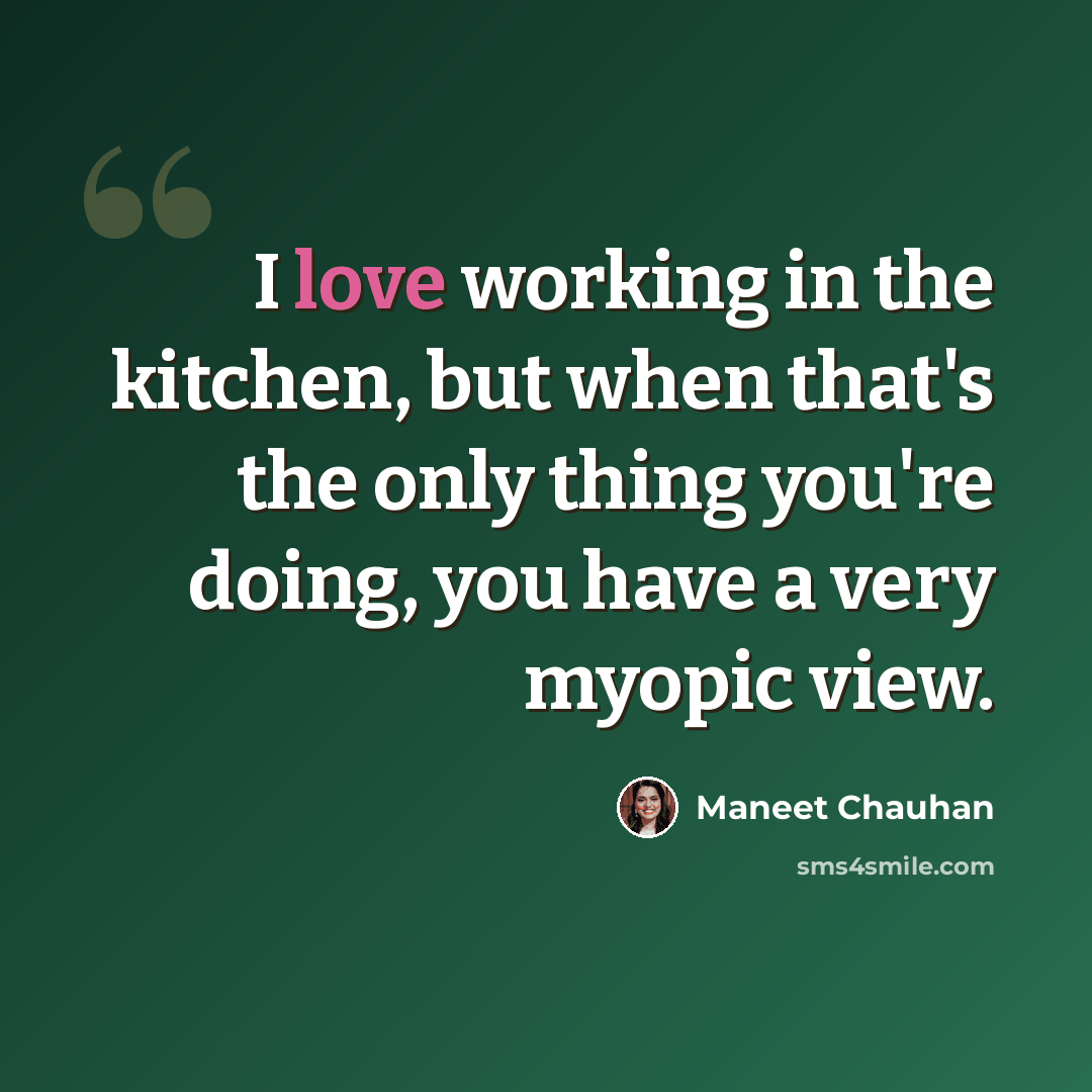 “I love working in the kitchen, but when that's the only thing you're doing, you have a very myopic view.” quote by Maneet Chauhan