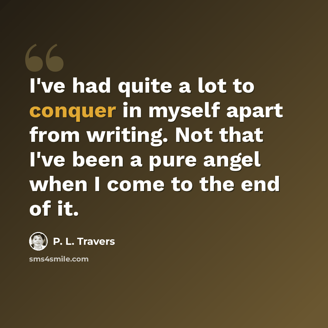 “I've had quite a lot to conquer in myself apart from writing. Not that I've been a pure angel when I come to the end of it.” quote by P. L. Travers