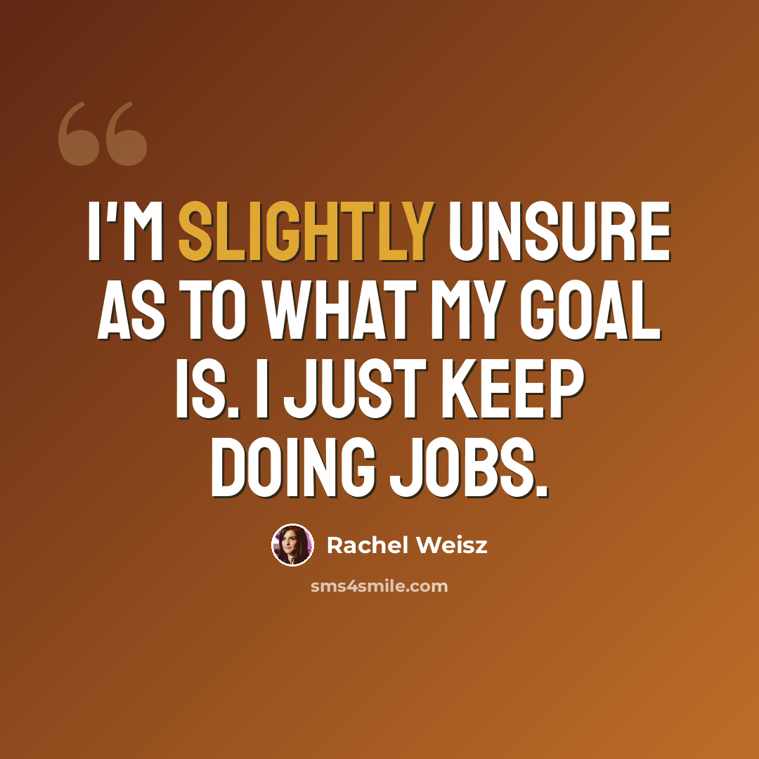 “I'm slightly unsure as to what my goal is. I just keep doing jobs.” quote by Rachel Weisz