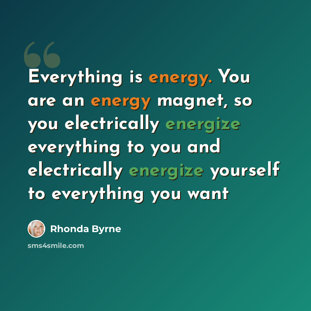 “Everything is energy. You are an energy magnet, so you electrically energize everything to you and electrically energize yourself to everything you want” quote by Rhonda Byrne