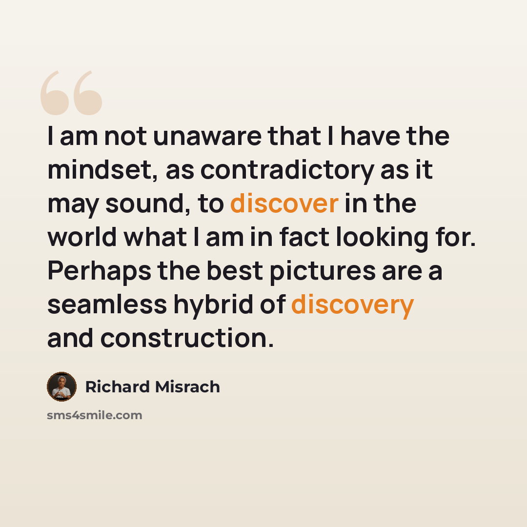 “I am not unaware that I have the mindset, as contradictory as it may sound, to discover in the world what I am in fact looking for. Perhaps the best pictures are a seamless hybrid of discovery and construction.” quote by Richard Misrach
