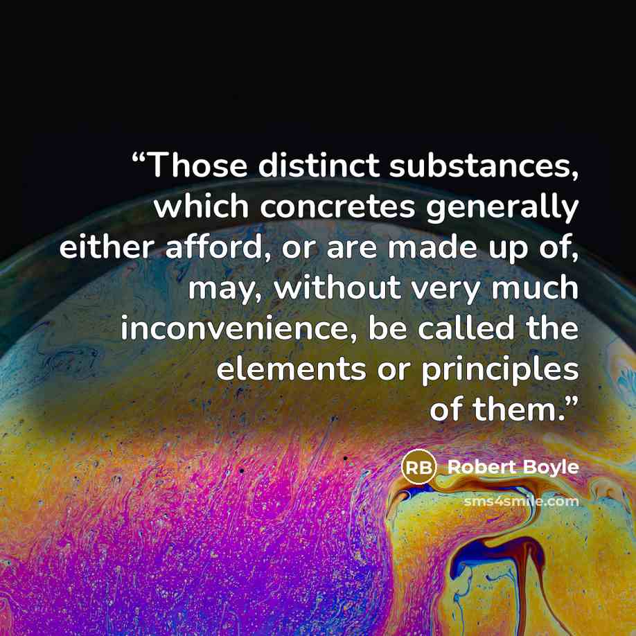 “Those distinct substances, which concretes generally either afford, or are made up of, may, without very much inconvenience, be called the elements or principles of them.” quote by Robert Boyle