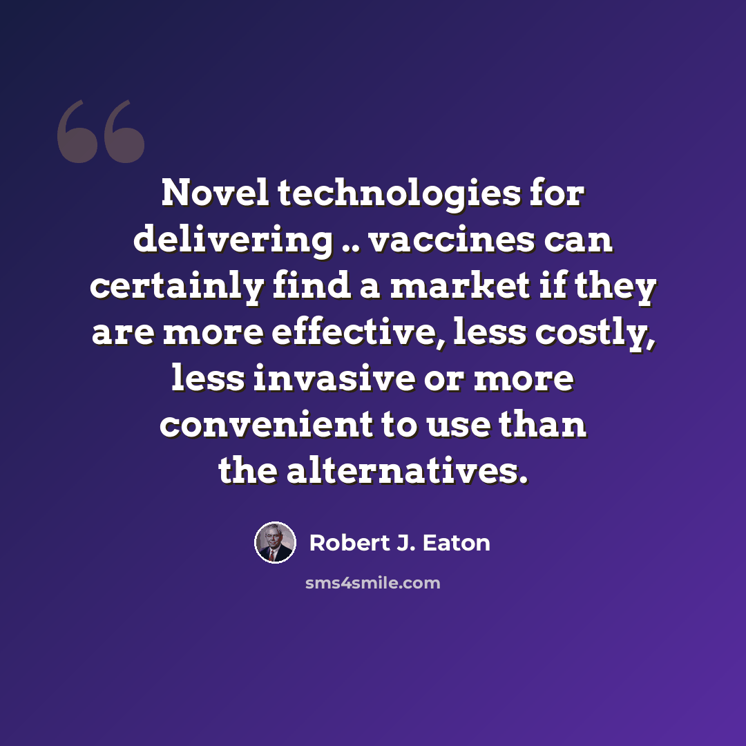 “Novel technologies for delivering .. vaccines can certainly find a market if they are more effective, less costly, less invasive or more convenient to use than the alternatives.” quote by Robert J. Eaton
