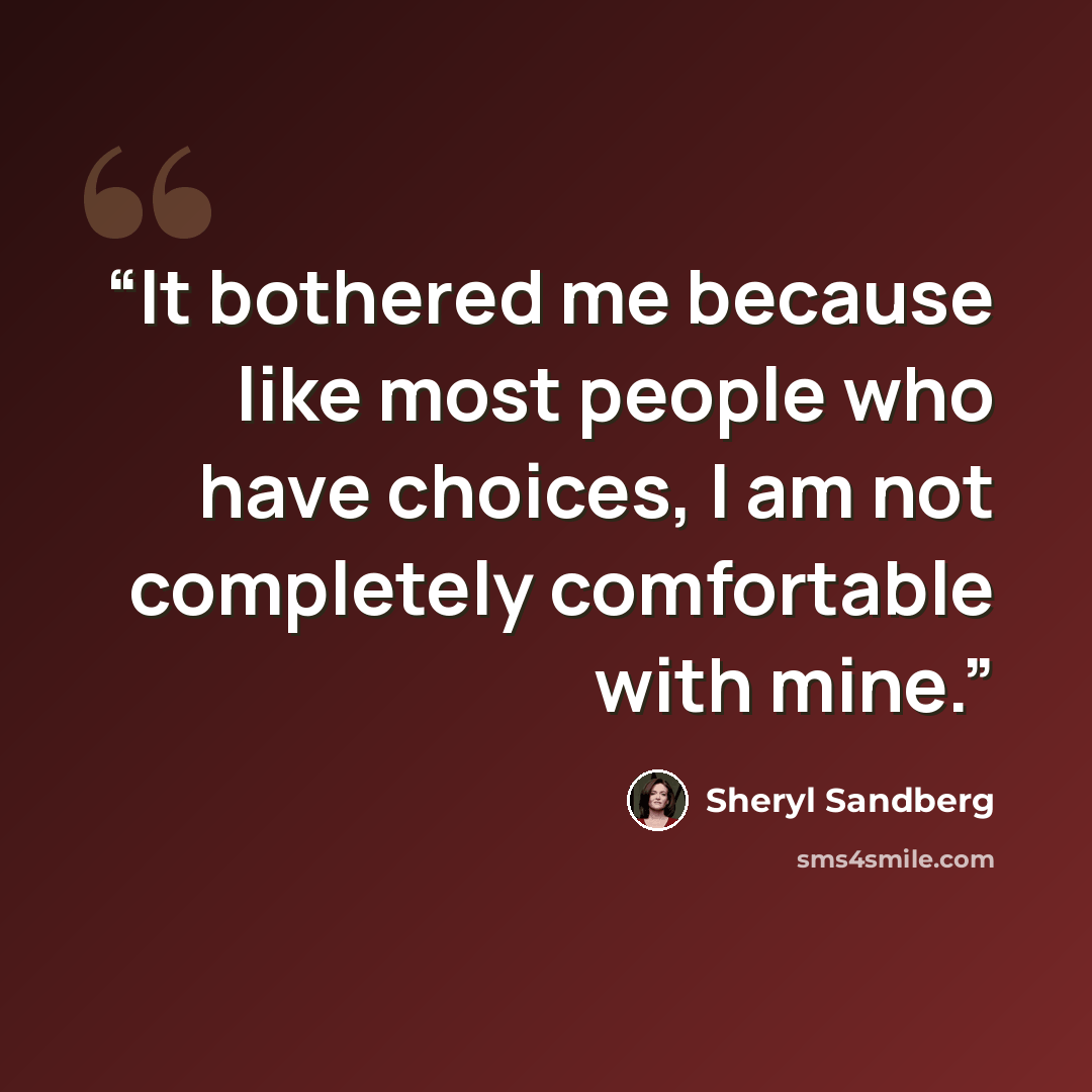 “It bothered me because like most people who have choices, I am not completely comfortable with mine.” quote by Sheryl Sandberg