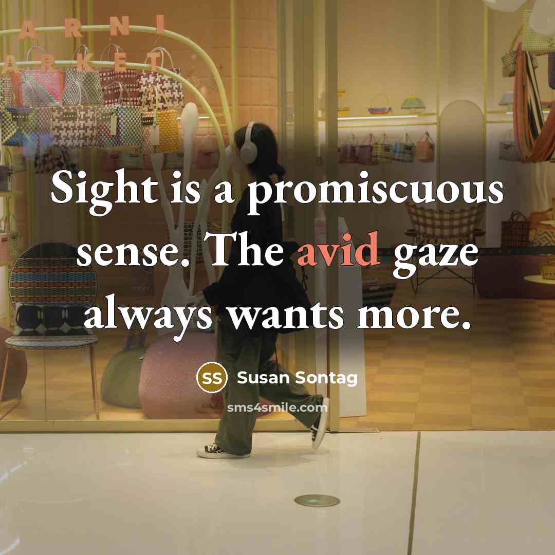“Sight is a promiscuous sense. The avid gaze always wants more.” quote by Susan Sontag