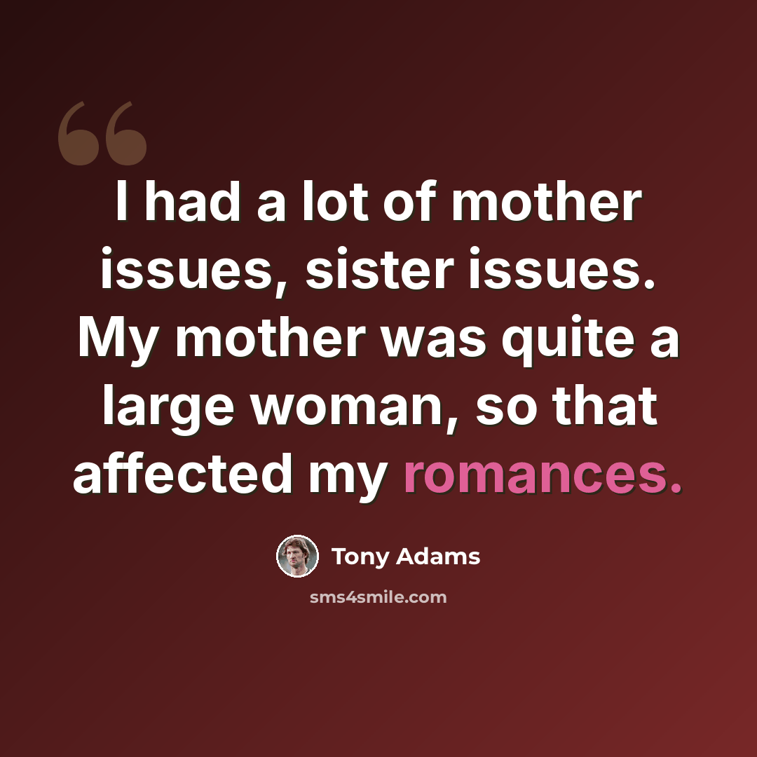 “I had a lot of mother issues, sister issues. My mother was quite a large woman, so that affected my romances.” quote by Tony Adams