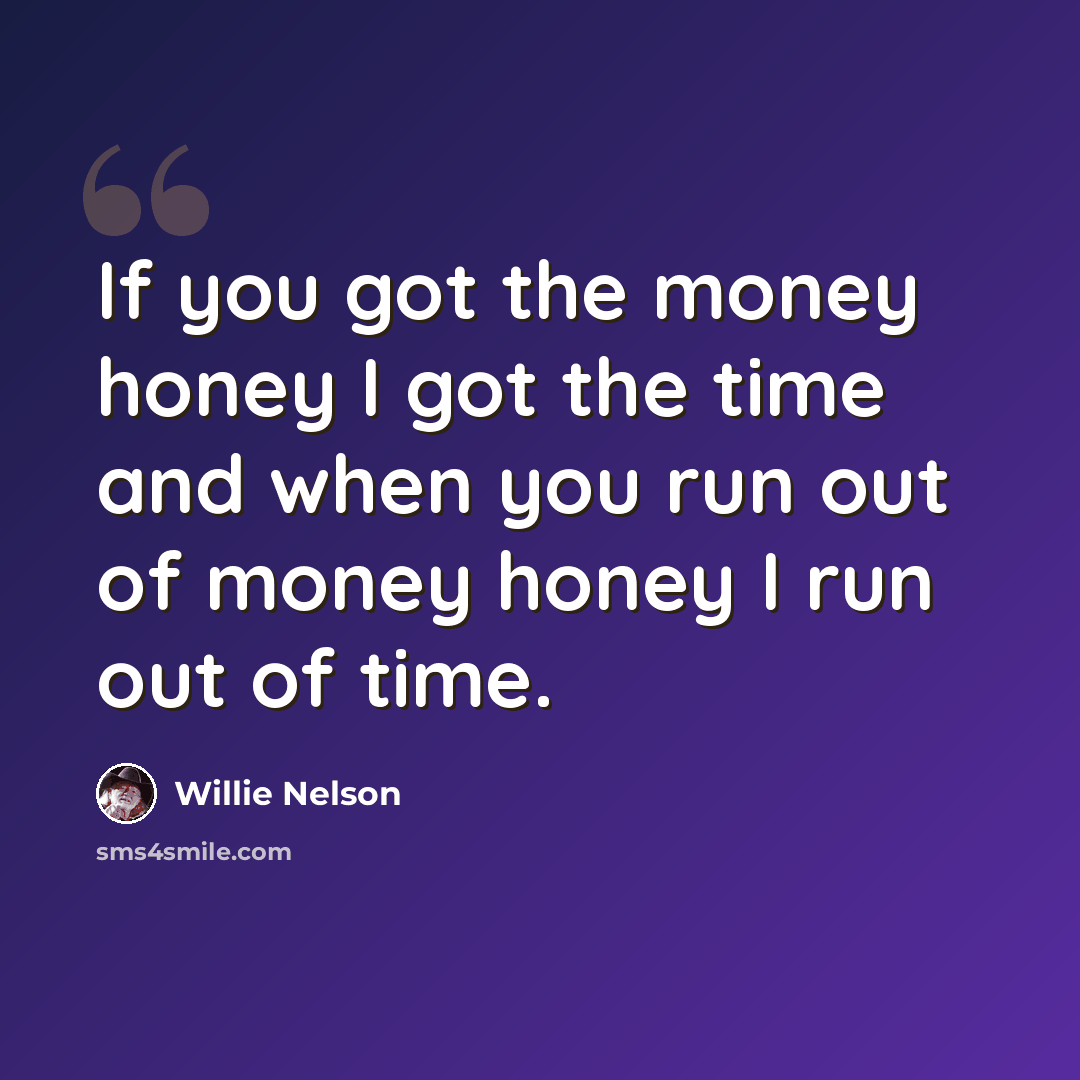“If you got the money honey I got the time and when you run out of money honey I run out of time.” quote by Willie Nelson