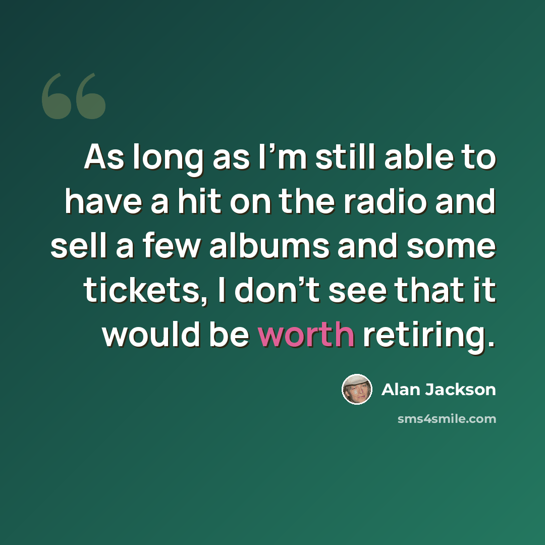 “As long as I'm still able to have a hit on the radio and sell a few albums and some tickets, I don't see that it would be worth retiring.” quote by Alan Jackson