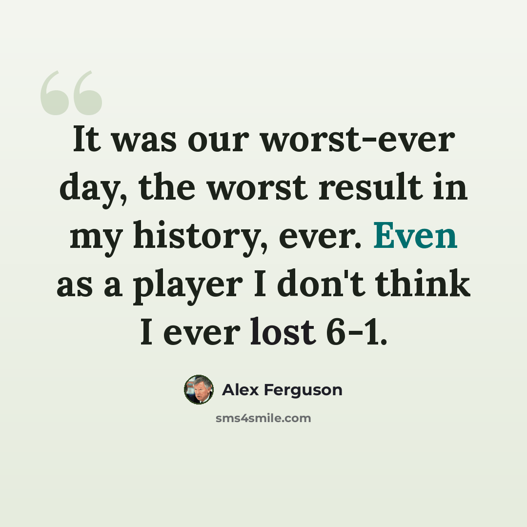 “It was our worst-ever day, the worst result in my history, ever. Even as a player I don't think I ever lost 6-1.” quote by Alex Ferguson